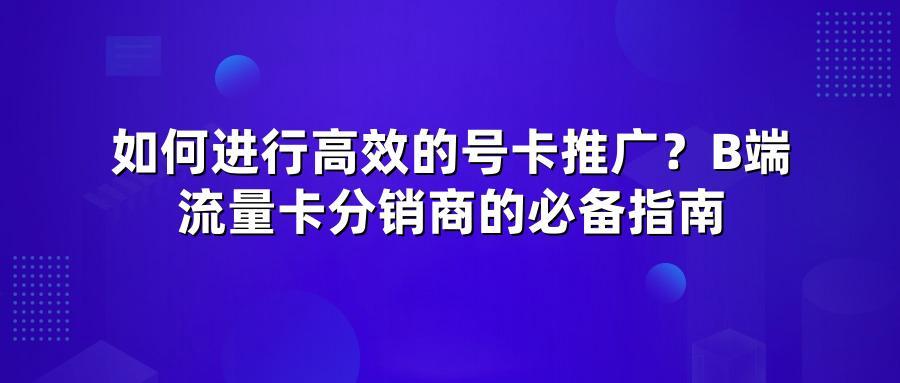 如何进行高效的号卡推广？B端流量卡分销商的必备指南