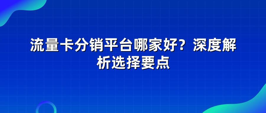 流量卡分销平台哪家好？深度解析选择要点
