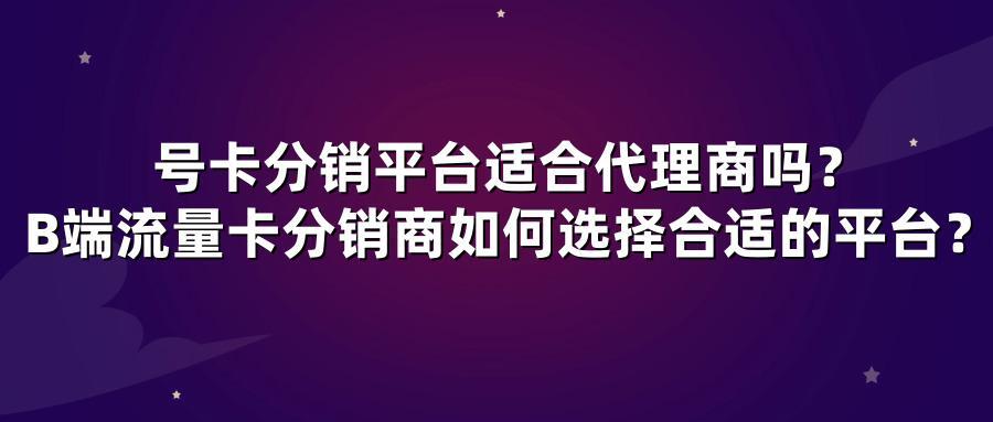 号卡分销平台适合代理商吗？B端流量卡分销商如何选择合适的平台？