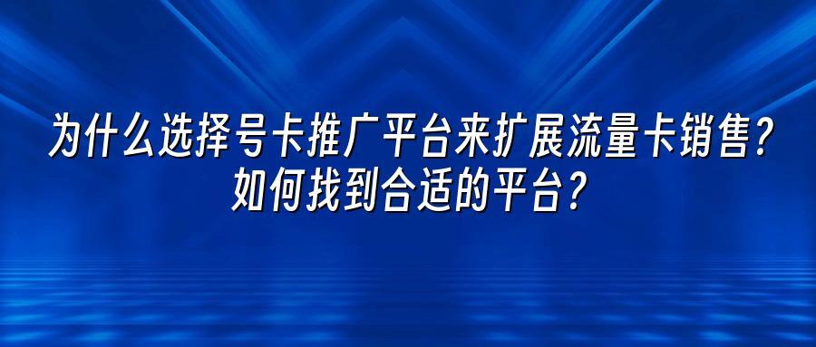 为什么选择号卡推广平台来扩展流量卡销售？如何找到合适的平台？
