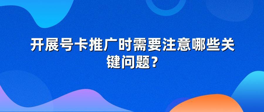 开展号卡推广时需要注意哪些关键问题？