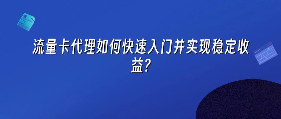 流量卡代理如何快速入门并实现稳定收益?