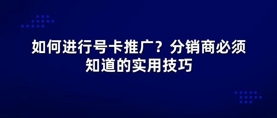 如何进行号卡推广?分销商必须知道的实用技巧