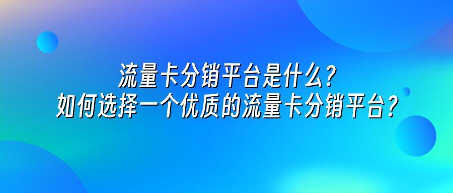 流量卡分销平台是什么?如何选择一个优质的流量卡分销平台?