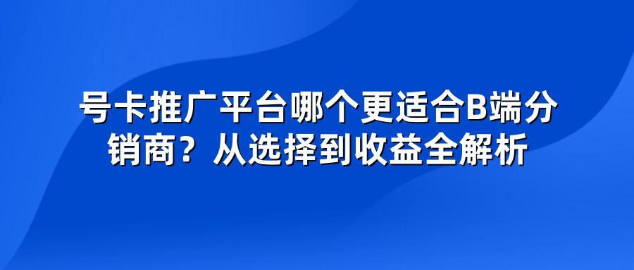 号卡推广平台哪个更适合B端分销商？从选择到收益全解析