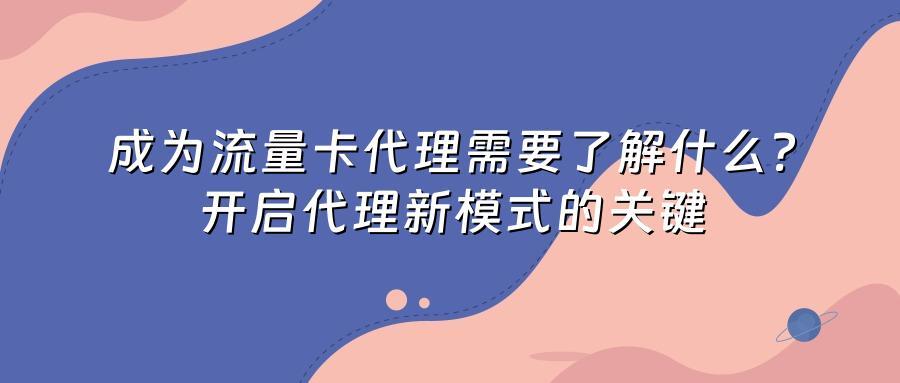 成为流量卡代理需要了解什么?开启代理新模式的关键
