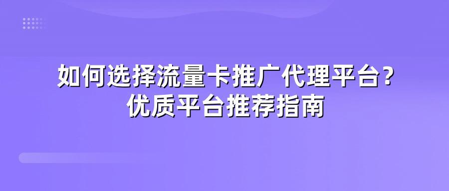 如何选择流量卡推广代理平台？优质平台推荐指南