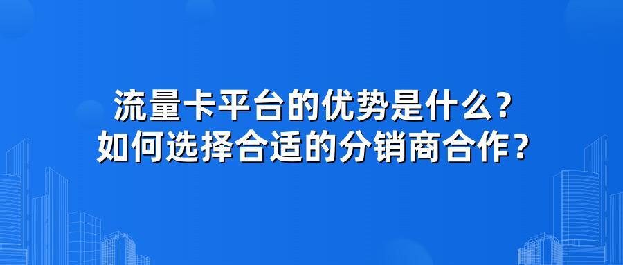 流量卡平台的优势是什么？如何选择合适的分销商合作？
