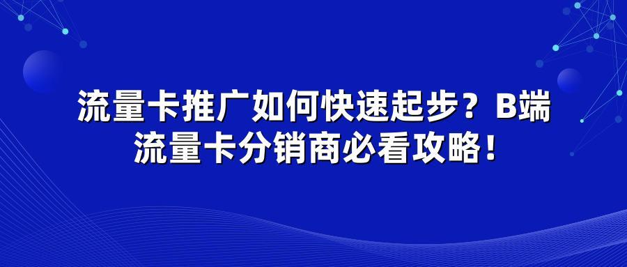 流量卡推广如何快速起步？B端流量卡分销商必看攻略！