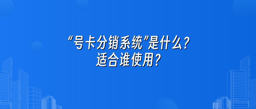 “号卡分销系统”是什么？适合谁使用？