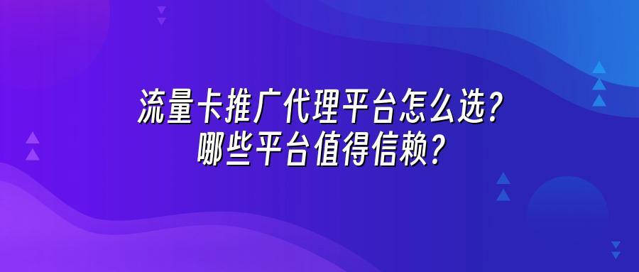 流量卡推广代理平台怎么选?哪些平台值得信赖?