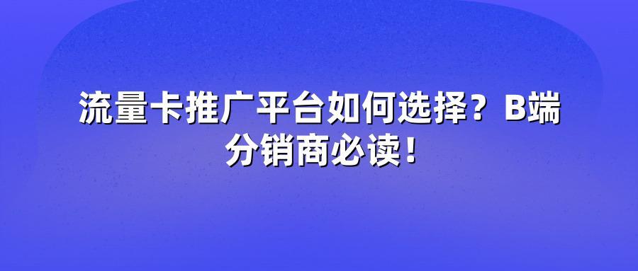 流量卡推广平台如何选择？B端分销商必读！