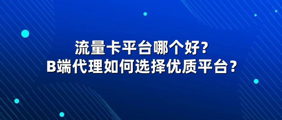 流量卡平台哪个好？B端代理如何选择优质平台？