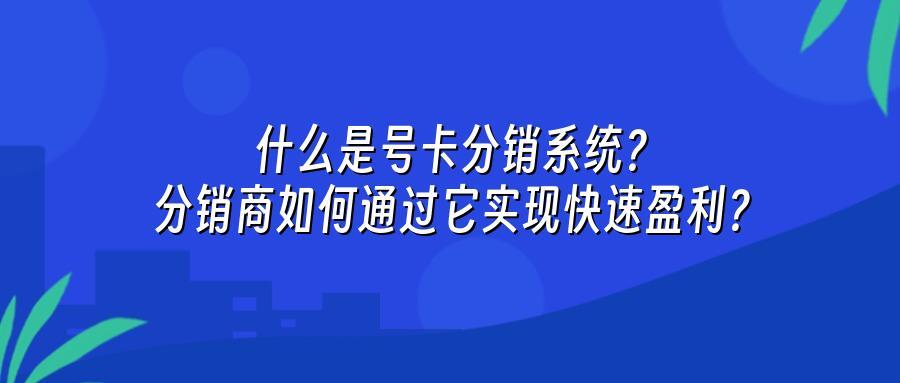 什么是号卡分销系统？分销商如何通过它实现快速盈利？