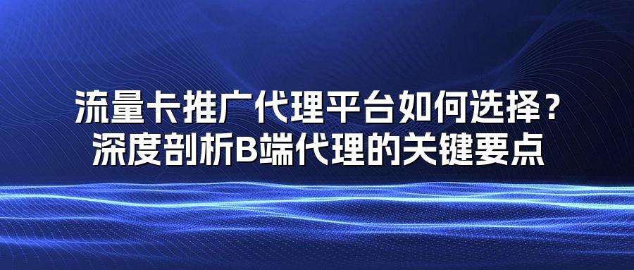 流量卡推广代理平台如何选择?深度剖析B端代理的关键要点