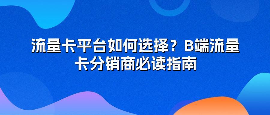 流量卡平台如何选择?B端流量卡分销商必读指南