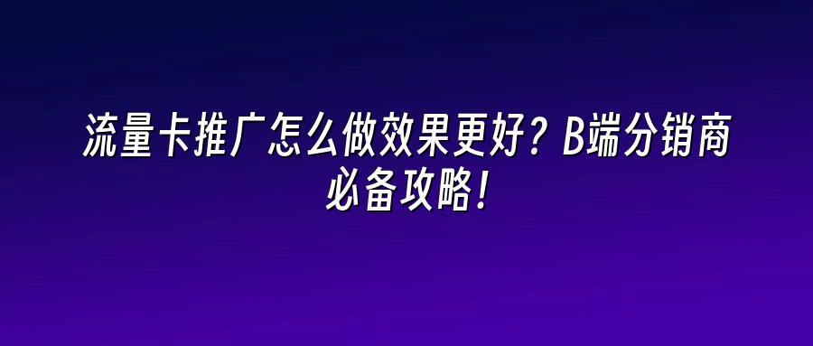 流量卡推广怎么做效果更好？B端分销商必备攻略！