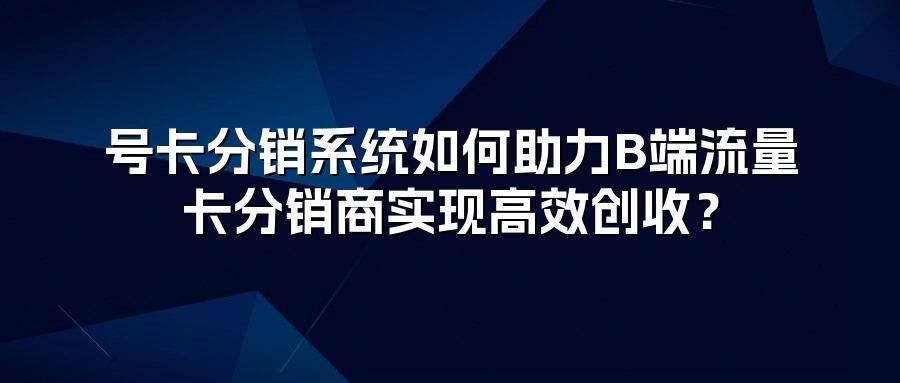号卡分销系统如何助力B端流量卡分销商实现高效创收？
