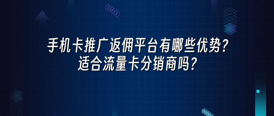 手机卡推广返佣平台有哪些优势？适合流量卡分销商吗？