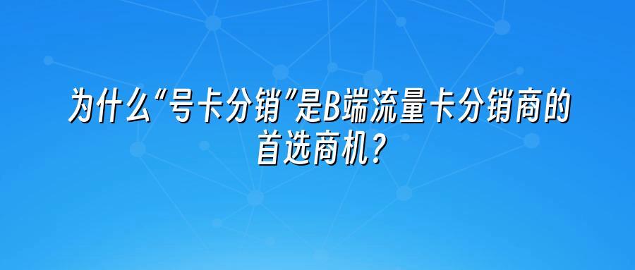 为什么“号卡分销”是B端流量卡分销商的首选商机？