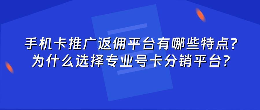 手机卡推广返佣平台有哪些特点？为什么选择专业号卡分销平台？