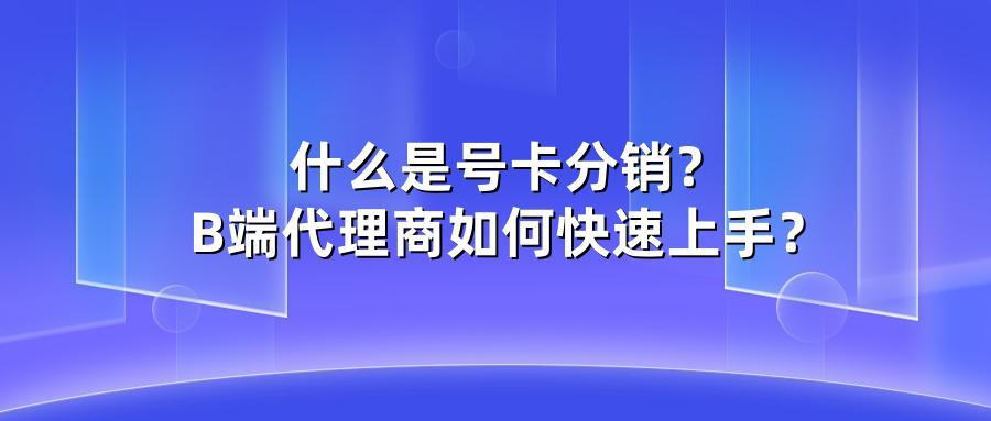 什么是号卡分销？B端代理商如何快速上手？