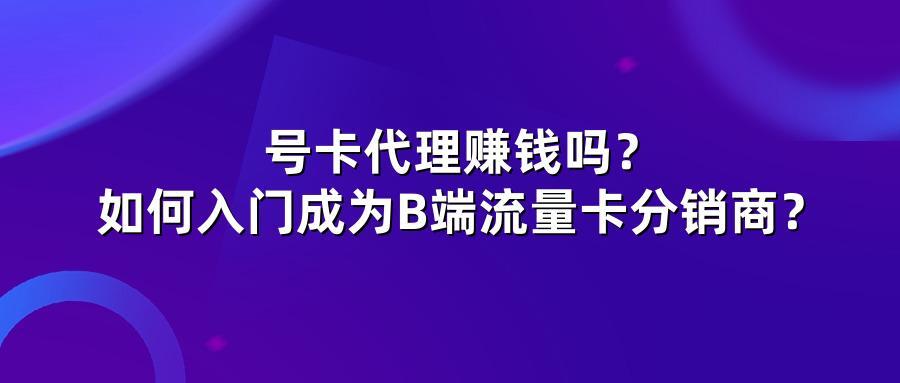 号卡代理赚钱吗？如何入门成为B端流量卡分销商？