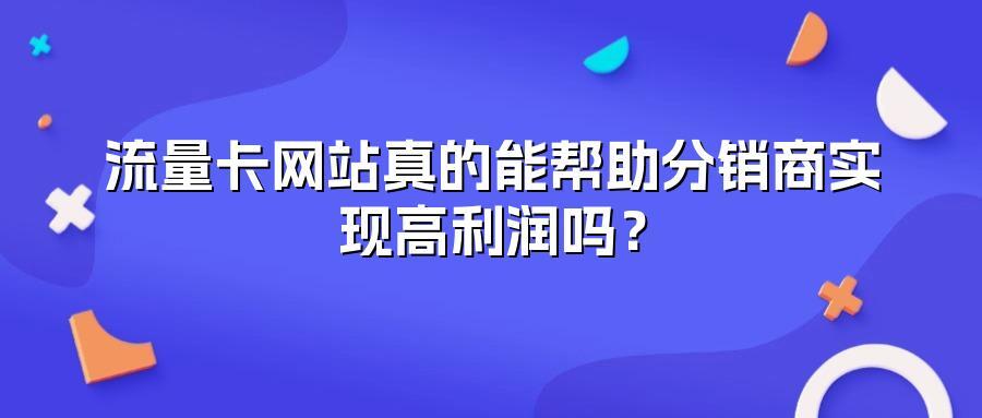 流量卡网站真的能帮助分销商实现高利润吗？