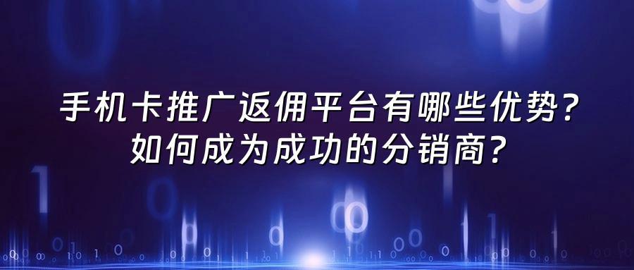 手机卡推广返佣平台有哪些优势？如何成为成功的分销商？