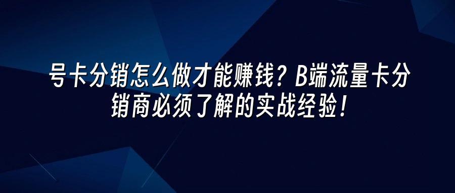 号卡分销怎么做才能赚钱？B端流量卡分销商必须了解的实战经验！