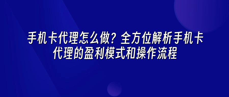 手机卡代理怎么做？全方位解析手机卡代理的盈利模式和操作流程