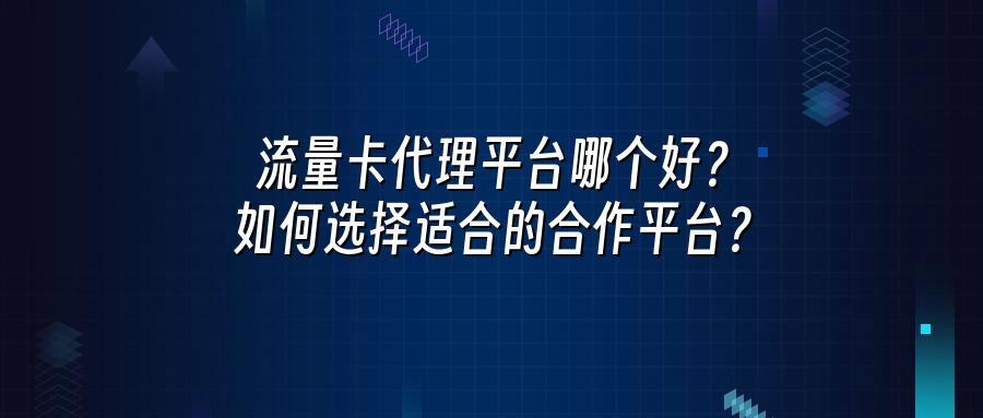 流量卡代理平台哪个好？如何选择适合的合作平台？