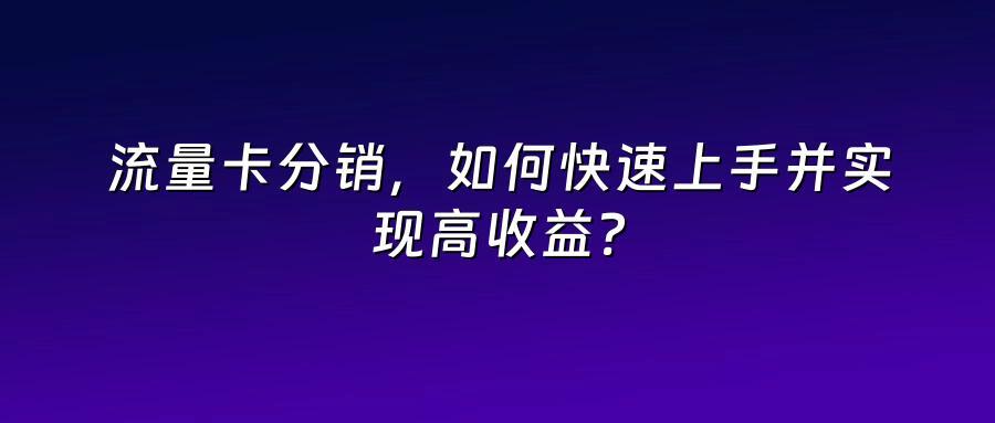 流量卡分销,如何快速上手并实现高收益?