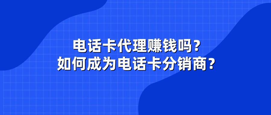 电话卡代理赚钱吗？如何成为电话卡分销商？