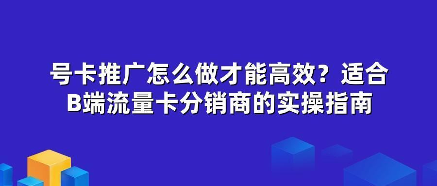号卡推广怎么做才能高效？适合B端流量卡分销商的实操指南