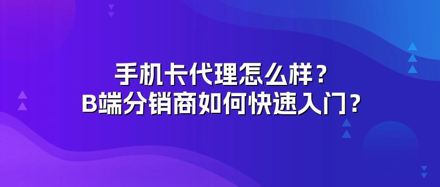 手机卡代理怎么样？B端分销商如何快速入门？