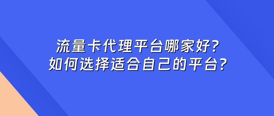 流量卡代理平台哪家好？如何选择适合自己的平台？