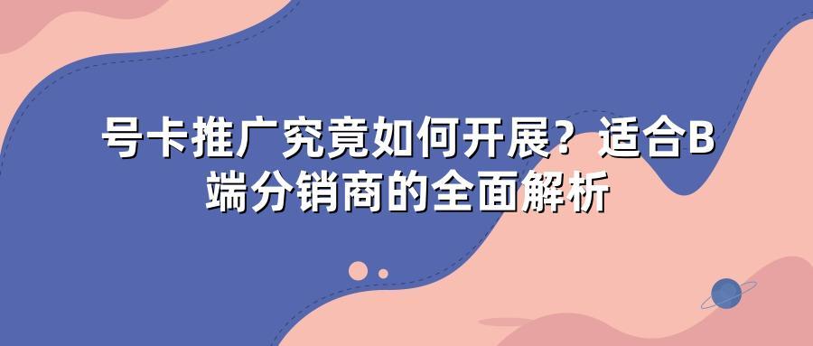 号卡推广究竟如何开展？适合B端分销商的全面解析