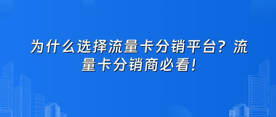 为什么选择流量卡分销平台?流量卡分销商必看!