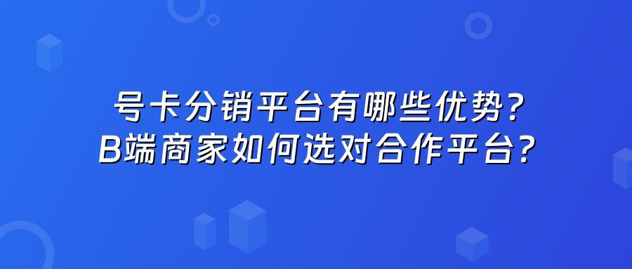 号卡分销平台有哪些优势？B端商家如何选对合作平台？