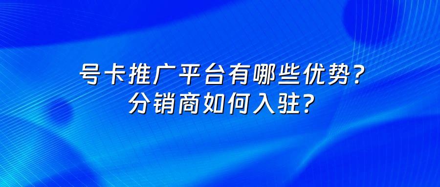 号卡推广平台有哪些优势?分销商如何入驻?