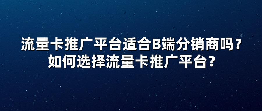 流量卡推广平台适合B端分销商吗?如何选择流量卡推广平台?