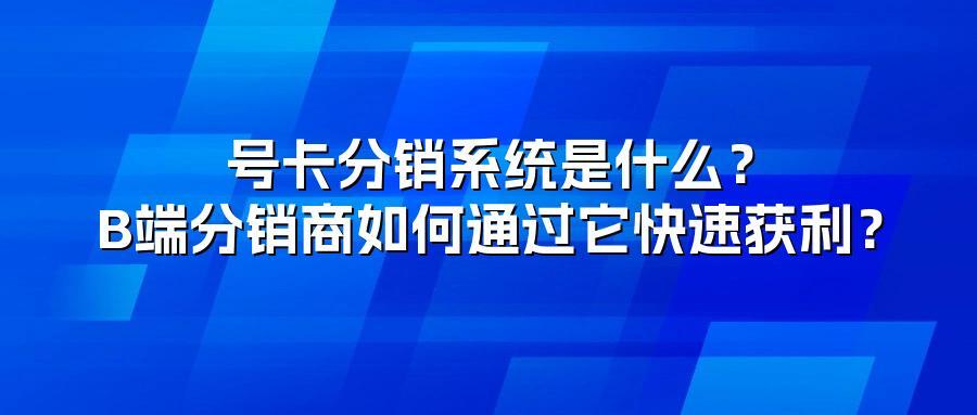 号卡分销系统是什么?B端分销商如何通过它快速获利?