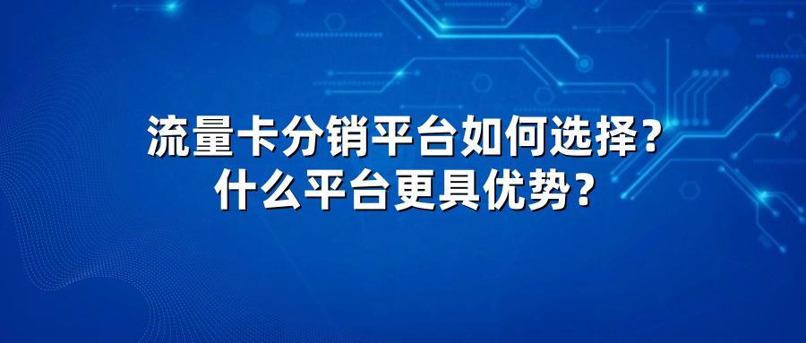 流量卡分销平台如何选择?什么平台更具优势?