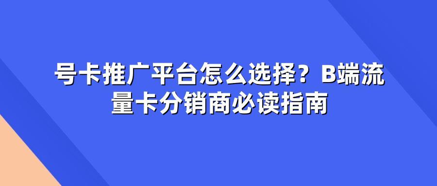 号卡推广平台怎么选择?B端流量卡分销商必读指南