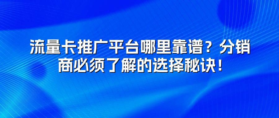流量卡推广平台哪里靠谱?分销商必须了解的选择秘诀!