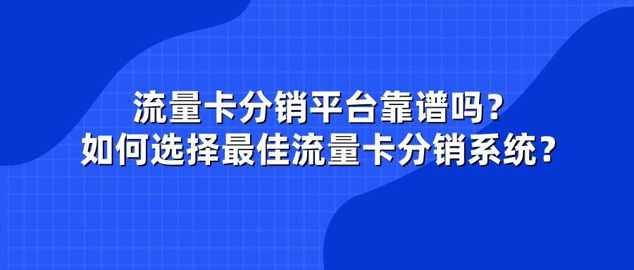 流量卡分销平台靠谱吗？如何选择最佳流量卡分销系统？