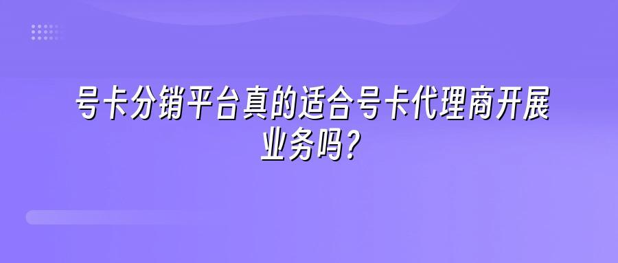 号卡分销平台真的适合号卡代理商开展业务吗？