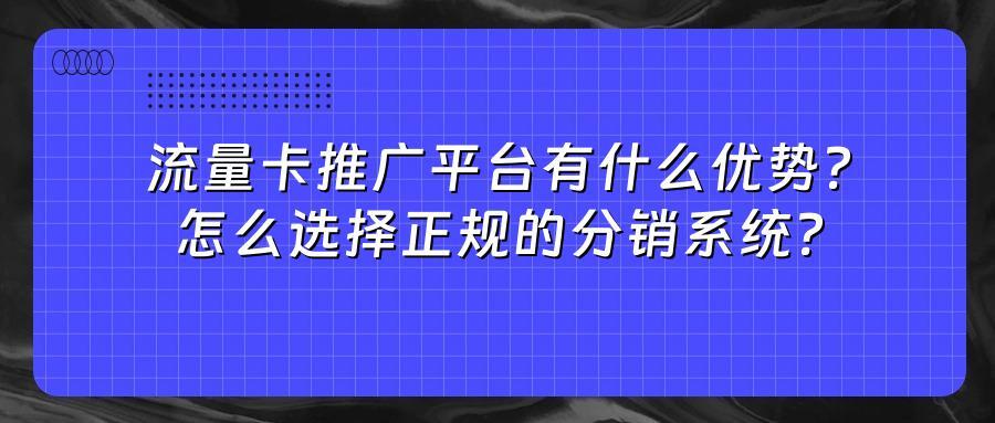 流量卡推广平台有什么优势？怎么选择正规的分销系统？