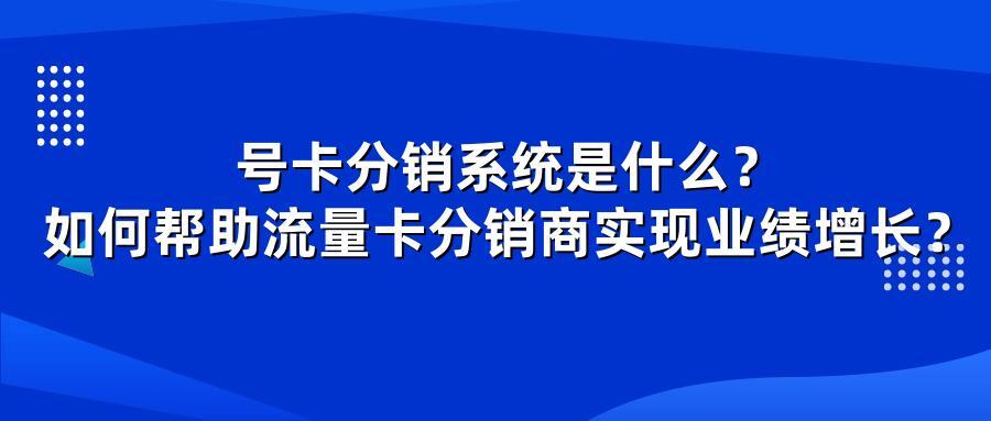 号卡分销系统是什么？如何帮助流量卡分销商实现业绩增长？